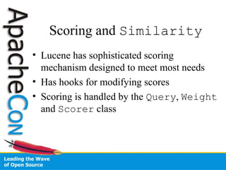 Scoring and Similarity
• Lucene has sophisticated scoring
mechanism designed to meet most needs
• Has hooks for modifying scores
• Scoring is handled by the Query, Weight
and Scorer class
 