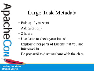 Large Task Metadata
– Pair up if you want
– Ask questions
– 2 hours
– Use Luke to check your index!
– Explore other parts of Lucene that you are
interested in
– Be prepared to discuss/share with the class
 