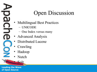 Open Discussion
• Multilingual Best Practices
– UNICODE
– One Index versus many
• Advanced Analysis
• Distributed Lucene
• Crawling
• Hadoop
• Nutch
• Solr
 