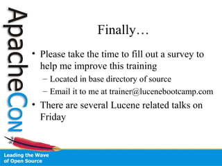 Finally…
• Please take the time to fill out a survey to
help me improve this training
– Located in base directory of source
– Email it to me at trainer@lucenebootcamp.com
• There are several Lucene related talks on
Friday
 