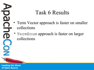 Task 6 Results
• Term Vector approach is faster on smaller
collections
• TermEnum approach is faster on larger
collections
 