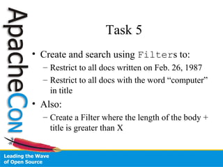 Task 5
• Create and search using Filters to:
– Restrict to all docs written on Feb. 26, 1987
– Restrict to all docs with the word “computer”
in title
• Also:
– Create a Filter where the length of the body +
title is greater than X
 