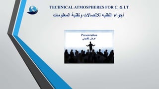 Presentation
‫تقديمي‬ ‫عرض‬
TECHNICAL ATMOSPHERES FOR C. & I.T
‫المعلومات‬ ‫وتقنية‬ ‫لالتصاالت‬ ‫التقنيه‬ ‫أجواء‬
 