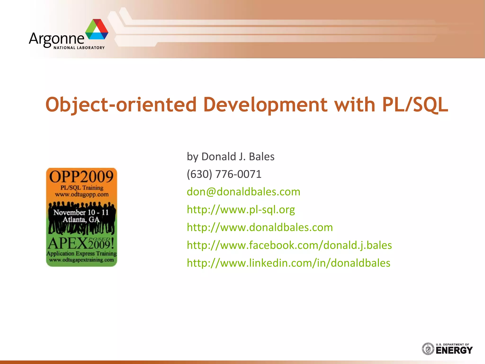 Object-oriented Development with PL/SQL
by Donald J. Bales
(630) 776-0071
don@donaldbales.com
http://www.pl-sql.org
http://www.donaldbales.com
http://www.facebook.com/donald.j.bales
http://www.linkedin.com/in/donaldbales
 