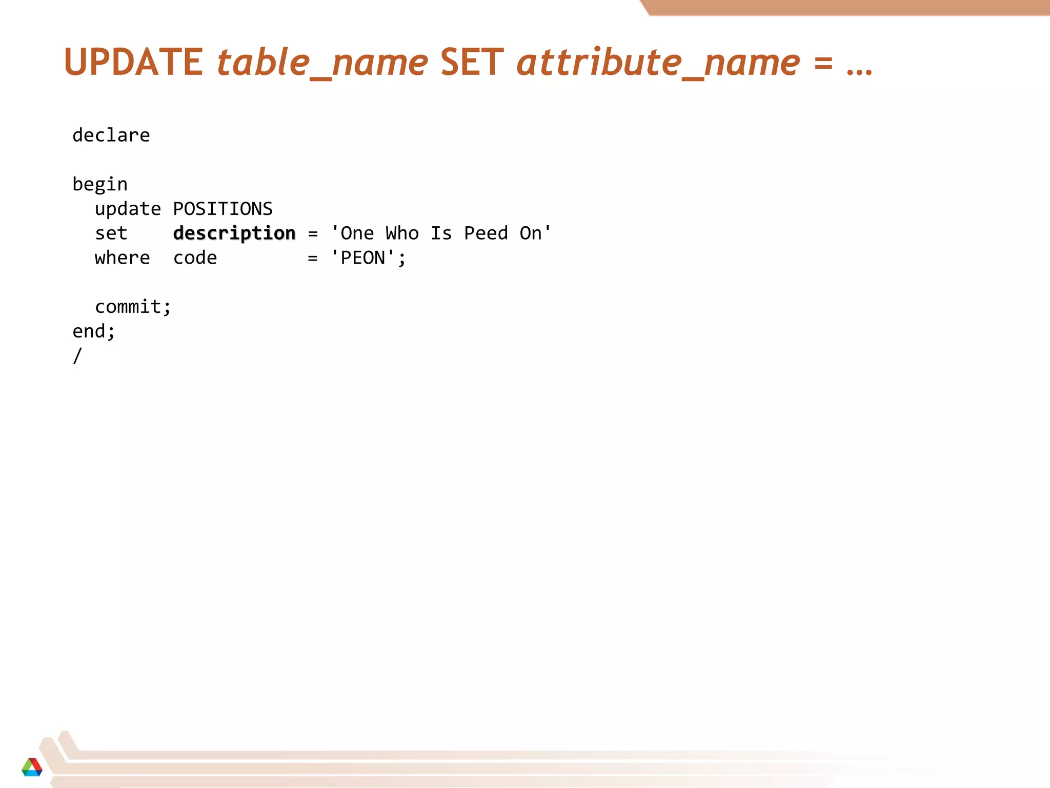 UPDATE table_name SET attribute_name = …
declare
begin
update POSITIONS
set descriptiondescription = 'One Who Is Peed On'
where code = 'PEON';
commit;
end;
/
 