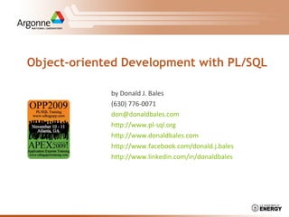 Object-oriented Development with PL/SQL
by Donald J. Bales
(630) 776-0071
don@donaldbales.com
http://www.pl-sql.org
http://www.donaldbales.com
http://www.facebook.com/donald.j.bales
http://www.linkedin.com/in/donaldbales
 