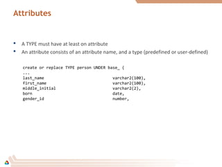Attributes
 A TYPE must have at least on attribute
 An attribute consists of an attribute name, and a type (predefined or user-defined)
create or replace TYPE person UNDER base_ (
...
last_name varchar2(100),
first_name varchar2(100),
middle_initial varchar2(2),
born date,
gender_id number,
 