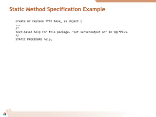 Static Method Specification Example
create or replace TYPE base_ as object (
...
/*
Text-based help for this package. "set serveroutput on" in SQL*Plus.
*/
STATIC PROCEDURE help,
 