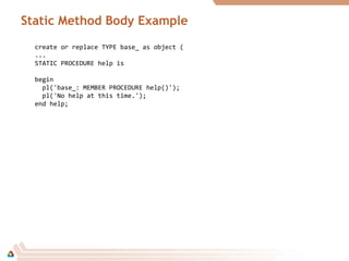 Static Method Body Example
create or replace TYPE base_ as object (
...
STATIC PROCEDURE help is
begin
pl('base_: MEMBER PROCEDURE help()');
pl('No help at this time.');
end help;
 