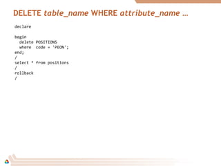 DELETE table_name WHERE attribute_name …
declare
begin
delete POSITIONS
where code = 'PEON';
end;
/
select * from positions
/
rollback
/
 