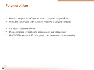 Polymorphism
 How to change a pirate’s parrot into a computer program? No.
 Using the same word with the same meaning in varying contexts
 It’s about substitute-ability
 Use generalized invocation to cast upward, aka widdenning
 Use TREAT(super-type AS sub-type) to cast downward, aka narrowing
 