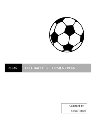 INDIAN   FOOTBALL DEVELOPMENT PLAN




                               Compiled By –
                                Ronak Totlani



                    |
 