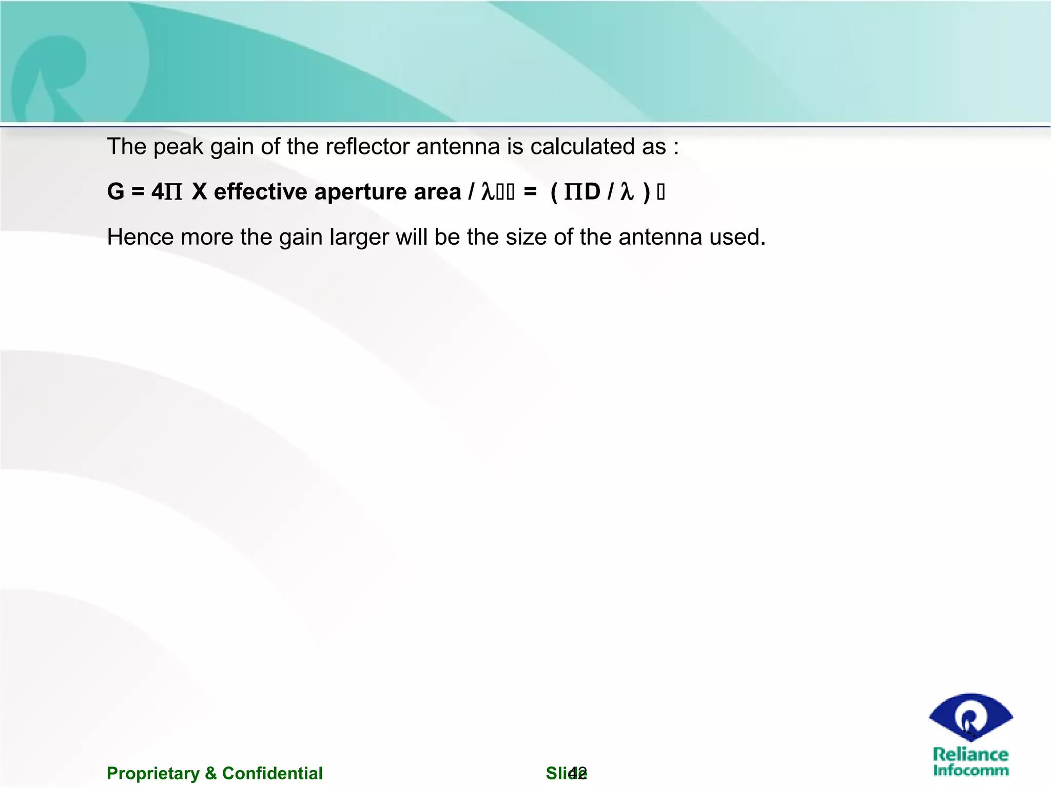 Proprietary & Confidential Slide42
The peak gain of the reflector antenna is calculated as :
G = 4Π X effective aperture area / λ = ( ΠD / λ ) 
Hence more the gain larger will be the size of the antenna used.
 