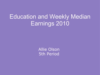 Education and Weekly Median Earnings 2010 Allie Olson 5th Period 