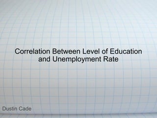 Correlation Between Level of Education and Unemployment Rate Dustin Cade 