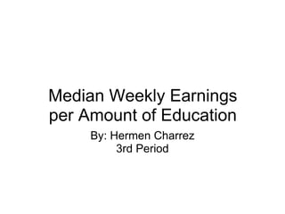 Median Weekly Earnings per Amount of Education By: Hermen Charrez 3rd Period 