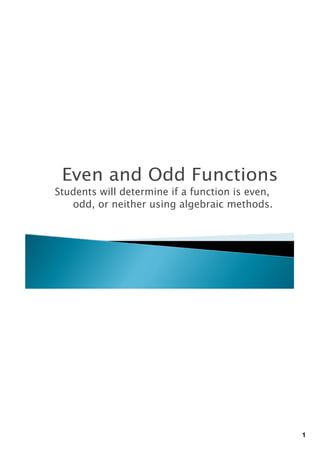 Even and Odd Functions
Students will determine if a function is even,
   odd, or neither using algebraic methods.




                                                 1
 