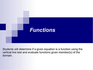 Functions Students will determine if a given equation is a function using the vertical line test and evaluate functions given member(s) of the domain. 