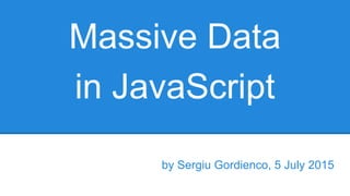 Massive Data
in JavaScript
by Sergiu Gordienco, 5 July 2015