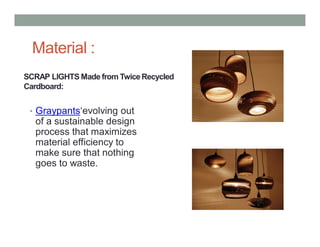 SCRAP LIGHTS Made from TwiceRecycled
Cardboard:
• Graypants‘evolving out
of a sustainable design
process that maximizes
material efficiency to
make sure that nothing
goes to waste.
Material :
 