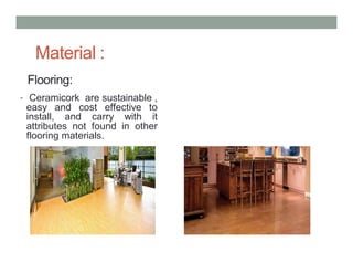 Flooring:
• Ceramicork are sustainable ,
easy and cost effective to
install, and carry with it
attributes not found in other
flooring materials.
Material :
 