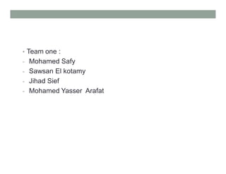 • Team one :
- Mohamed Safy
- Sawsan El kotamy
- Jihad Sief
- Mohamed Yasser Arafat
 