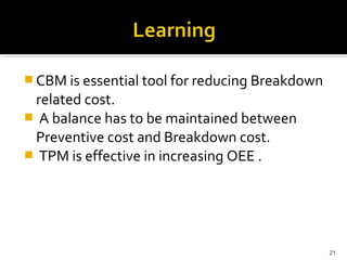  CBM is essential tool for reducing Breakdown
related cost.
 A balance has to be maintained between
Preventive cost and Breakdown cost.
 TPM is effective in increasing OEE .
21
 