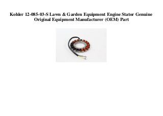 Kohler 12-085-03-S Lawn & Garden Equipment Engine Stator Genuine
Original Equipment Manufacturer (OEM) Part
 