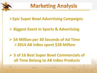 Epic Super Bowl Advertising Campaigns
 Biggest Event in Sports & Advertising
 $4 Million per 30 Seconds of Ad Time
2014 AB InBev spent $28 Million
 5 of 16 Best Super Bowl Commercials of
all Time Belong to AB InBev Products
 