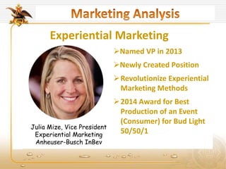 Experiential Marketing
Julia Mize, Vice President
Experiential Marketing
Anheuser-Busch InBev
Named VP in 2013
Newly Created Position
Revolutionize Experiential
Marketing Methods
2014 Award for Best
Production of an Event
(Consumer) for Bud Light
50/50/1
 