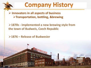  Innovators in all aspects of business
Transportation, bottling, &brewing
1870s - implemented a new brewing style from
the town of Budweis, Czech Republic
1876 – Release of Budwesier
 