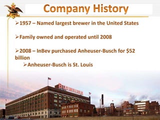 1957 – Named largest brewer in the United States
Family owned and operated until 2008
2008 – InBev purchased Anheuser-Busch for $52
billion
Anheuser-Busch is St. Louis
 