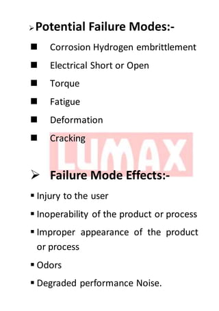 Potential Failure Modes:-
 Corrosion Hydrogen embrittlement
 Electrical Short or Open
 Torque
 Fatigue
 Deformation
 Cracking
 Failure Mode Effects:-
 Injury to the user
 Inoperability of the product or process
 Improper appearance of the product
or process
 Odors
 Degraded performance Noise.
 