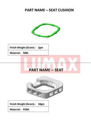 PART NAME – SEAT CUSHION
Finish Weight (Gram):- 2gm
Material:- NBR.
PART NAME – SEAT
Finish Weight (Gram):- 18gm
Material:- POM.
 