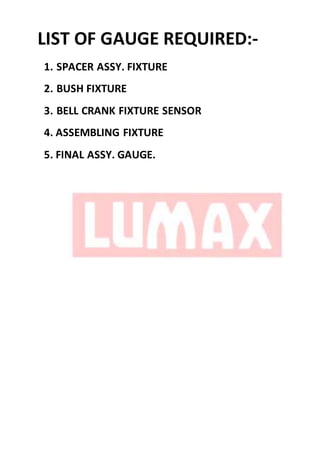 LIST OF GAUGE REQUIRED:-
1. SPACER ASSY. FIXTURE
2. BUSH FIXTURE
3. BELL CRANK FIXTURE SENSOR
4. ASSEMBLING FIXTURE
5. FINAL ASSY. GAUGE.
 