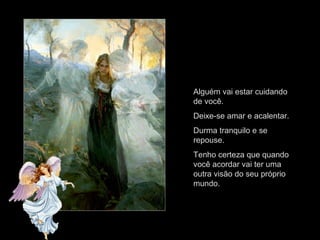 Alguém vai estar cuidando
de você.
Deixe-se amar e acalentar.
Durma tranquilo e se
repouse.
Tenho certeza que quando
você acordar vai ter uma
outra visão do seu próprio
mundo.
 