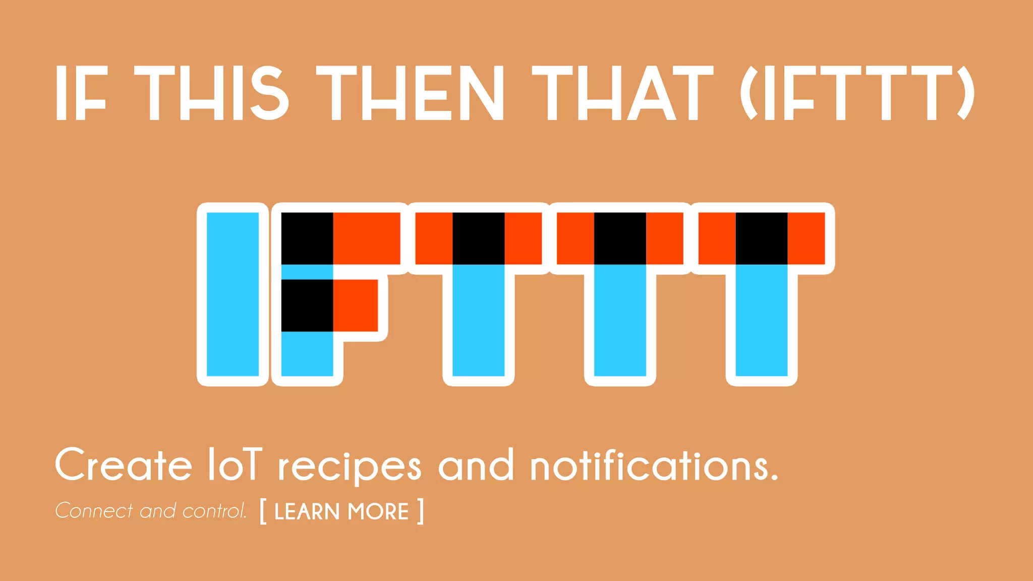 IF THIS THEN THAT (IFTTT)
Create IoT recipes and notifications.
Connect and control. [ LEARN MORE ]	
 