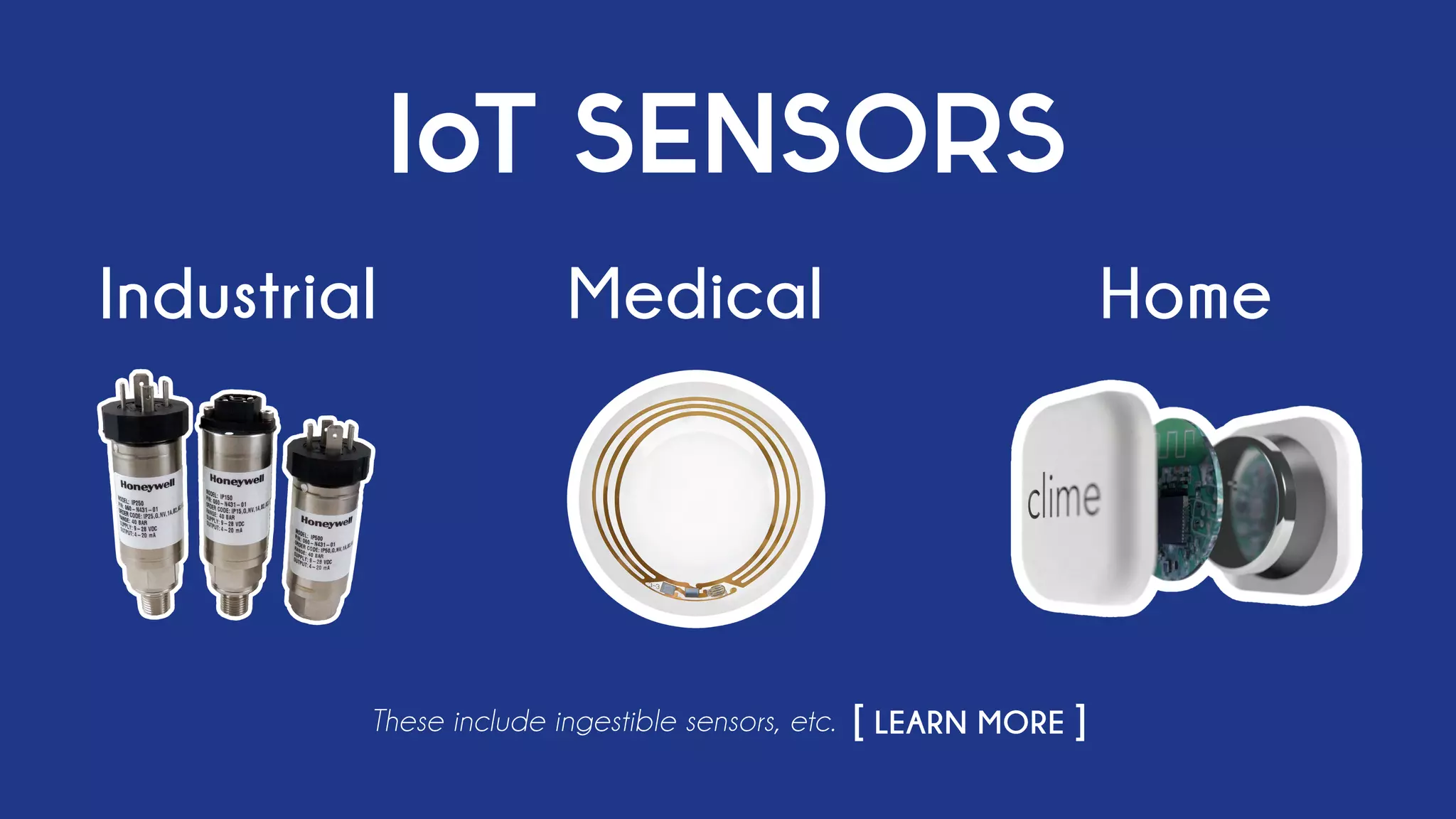 IoT SENSORS
Industrial Medical Home
These include ingestible sensors, etc. [ LEARN MORE ]
 