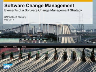 Software Change Management
Elements of a Software Change Management Strategy
SAP AGS - IT Planning
May 2013
 