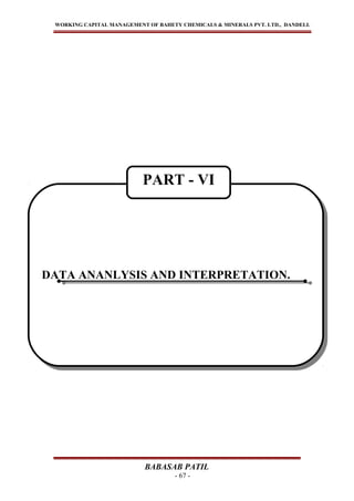 WORKING CAPITAL MANAGEMENT OF BAHETY CHEMICALS & MINERALS PVT. LTD., DANDELI.
BABASAB PATIL
- 67 -
DATA ANANLYSIS AND INTERPRETATION.DATA ANANLYSIS AND INTERPRETATION.
PART - VI
 