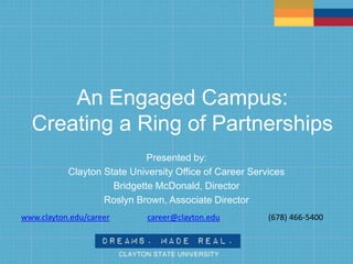 An Engaged Campus:
Creating a Ring of Partnerships
Presented by:
Clayton State University Office of Career Services
Bridgette McDonald, Director
Roslyn Brown, Associate Director
www.clayton.edu/career career@clayton.edu (678) 466-5400
 