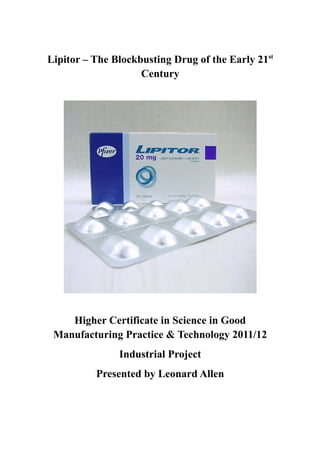 Lipitor – The Blockbusting Drug of the Early 21st
Century
Higher Certificate in Science in Good
Manufacturing Practice & Technology 2011/12
Industrial Project
Presented by Leonard Allen
 