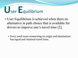 User Equilibrium
 User Equilibrium is achieved when there no
alternative in path choice that is available for
drivers to ...
