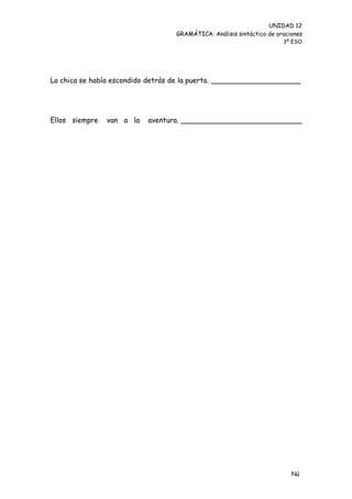 UNIDAD 12
                                  GRAMÁTICA: Análisis sintáctico de oraciones
                                                                      3º ESO




La chica se había escondido detrás de la puerta. ____________________




Ellos siempre   van a la   aventura. ___________________________




                                                                         Nú
                                                                         me
 