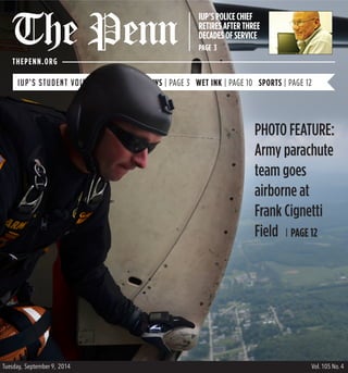 Tuesday, September 9, 2014 Vol. 105 No. 4
IUP’S POLICE CHIEF
RETIRES AFTER THREE
DECADES OF SERVICE
PAGE 3
THEPENN.ORG
The Penn
PHOTO FEATURE:
Army parachute
team goes
airborne at
Frank Cignetti
Field PAGE 12
 