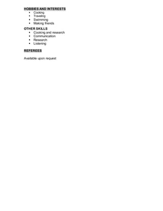 HOBBIES AND INTERESTS
 Cooking
 Traveling
 Swimming
 Making friends
OTHER SKILLS
 Cooking and research
 Communication
 Research
 Listening
REFEREES
Available upon request
 