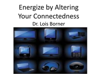 Energize by Altering
Your Connectedness
Dr. Lois Borner
 