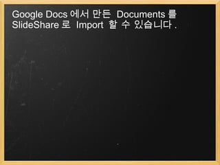 Google Docs 에서 만든  Documents 를 SlideShare 로  Import  할 수 있습니다 . 
