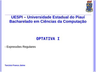 UESPI – Universidade Estadual do Piauí
    Bacharelado em Ciências da Computação



                         OPTATIVA I

- Expressões Regulares




Tarcísio Franco Jaime
 