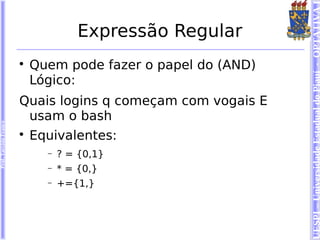 UESPI – Universidade Estadual do Piauí - OPTATIVA I
                                      Expressão Regular
                        
                            Quem pode fazer o papel do (AND)
                            Lógico:
                        Quais logins q começam com vogais E
                         usam o bash
Prof. Tarcísio Franco




                        
                            Equivalentes:
                              −   ? = {0,1}
                              −   * = {0,}
                              −   +={1,}
 